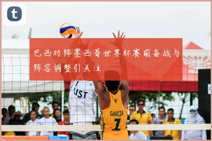 巴西对阵墨西哥世界杯赛前备战与阵容调整引关注