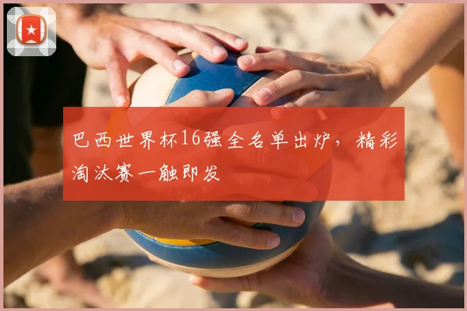 巴西世界杯16强全名单出炉，精彩淘汰赛一触即发