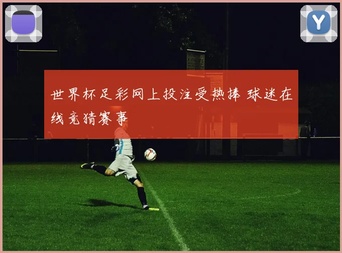 世界杯足彩网上投注受热捧 球迷在线竞猜赛事