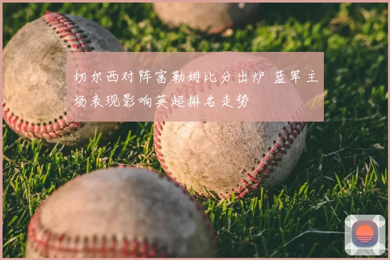 切尔西对阵富勒姆比分出炉 蓝军主场表现影响英超排名走势
