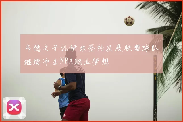 韦德之子扎伊尔签约发展联盟球队继续冲击NBA职业梦想