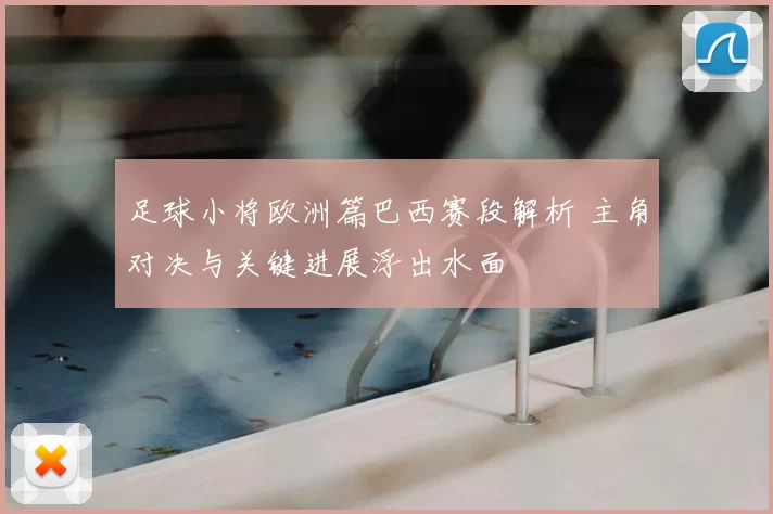 足球小将欧洲篇巴西赛段解析 主角对决与关键进展浮出水面