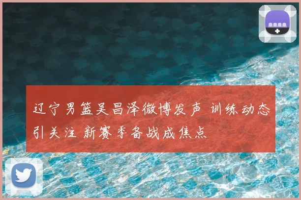 辽宁男篮吴昌泽微博发声 训练动态引关注 新赛季备战成焦点