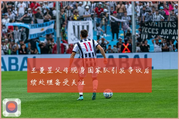 王曼昱父母现身国家队引发争议后续处理备受关注