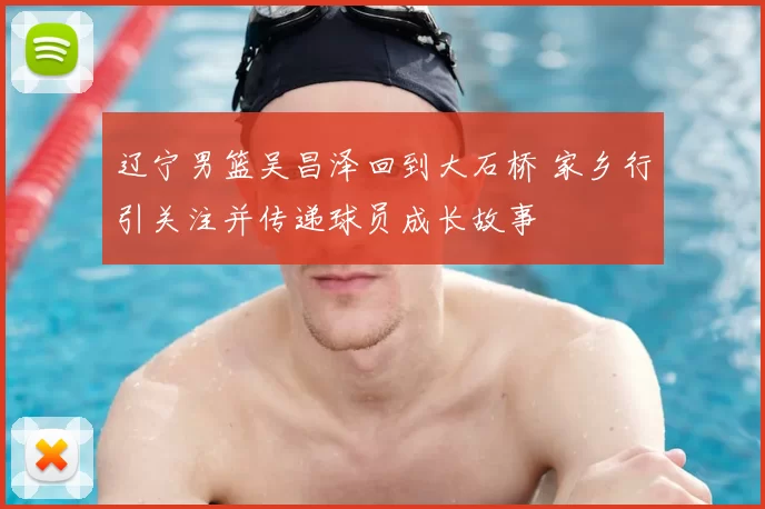 辽宁男篮吴昌泽回到大石桥 家乡行引关注并传递球员成长故事