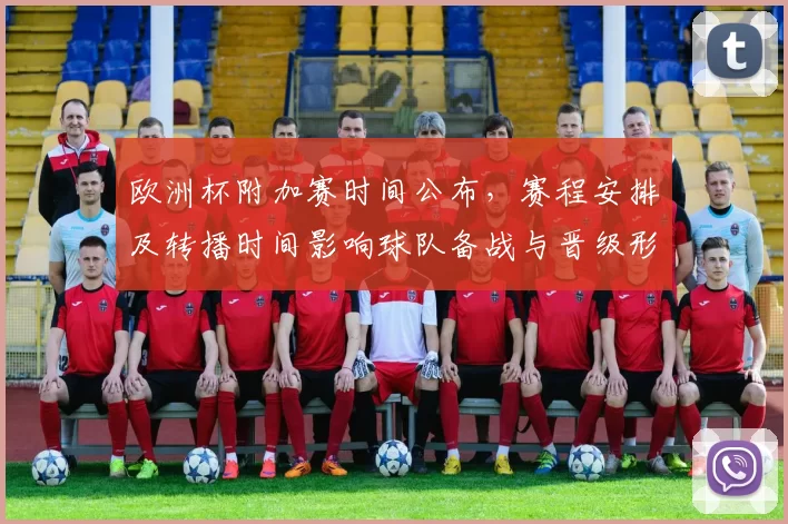 欧洲杯附加赛时间公布,赛程安排及转播时间影响球队备战与晋级形势