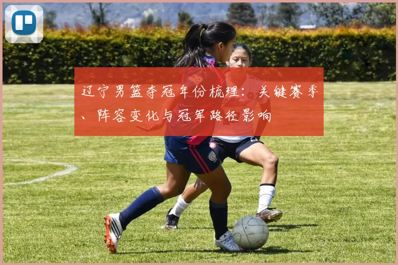 辽宁男篮夺冠年份梳理：关键赛季、阵容变化与冠军路径影响