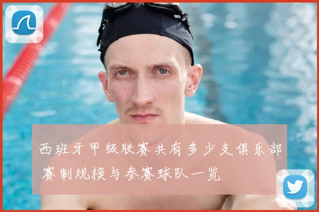 西班牙甲级联赛共有多少支俱乐部 赛制规模与参赛球队一览