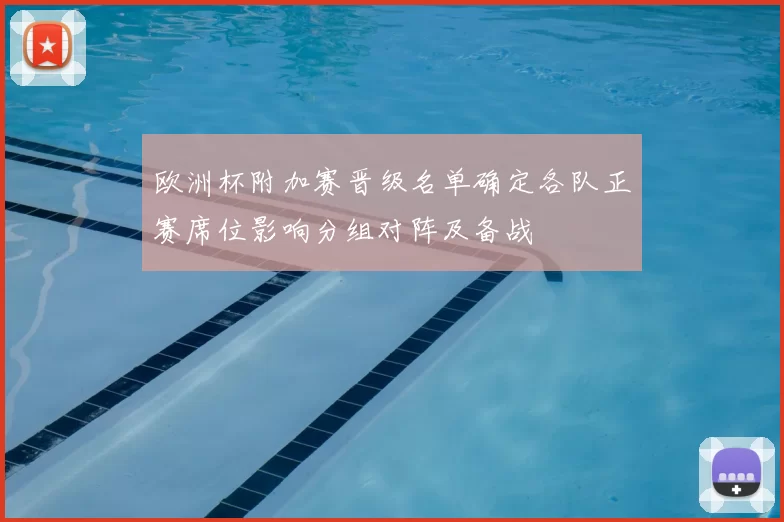 欧洲杯附加赛晋级名单确定各队正赛席位影响分组对阵及备战