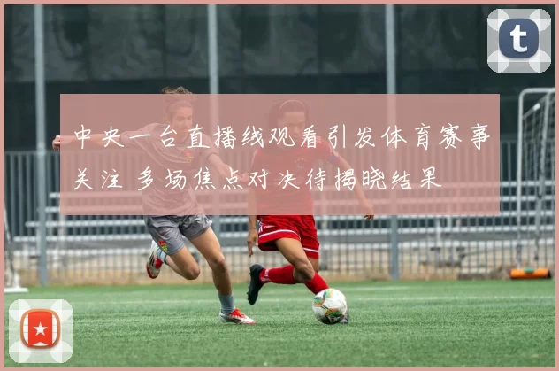 中央一台直播线观看引发体育赛事关注 多场焦点对决待揭晓结果