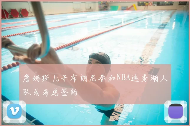 詹姆斯儿子布朗尼参加NBA选秀湖人队或考虑签约