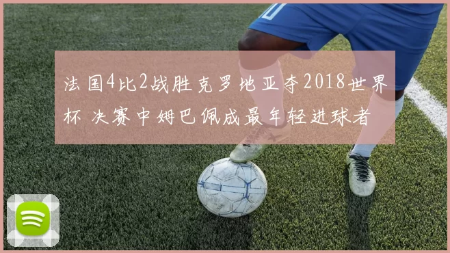法国4比2战胜克罗地亚夺2018世界杯 决赛中姆巴佩成最年轻进球者