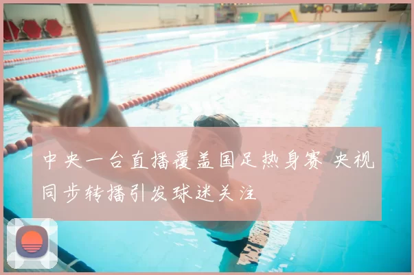 中央一台直播覆盖国足热身赛 央视同步转播引发球迷关注