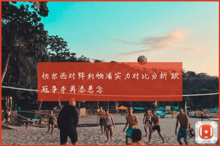 切尔西对阵利物浦实力对比分析 欧冠争夺再添悬念
