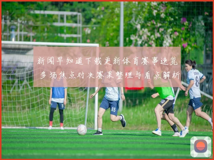 新闻早知道下载更新体育赛事速览 多场焦点对决赛果整理与看点解析