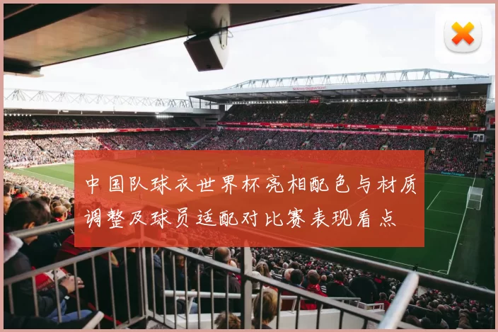 中国队球衣世界杯亮相配色与材质调整及球员适配对比赛表现看点