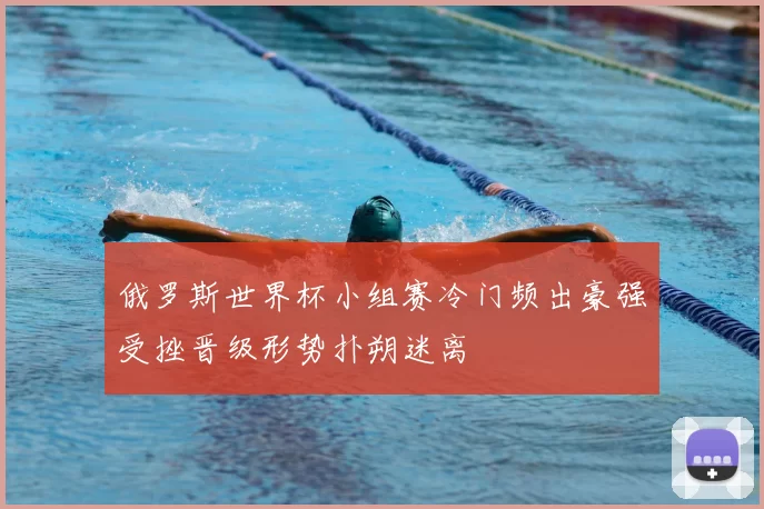 俄罗斯世界杯小组赛冷门频出豪强受挫晋级形势扑朔迷离