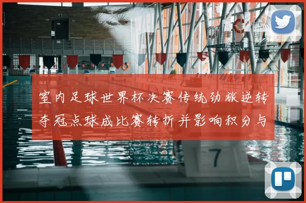 室内足球世界杯决赛传统劲旅逆转夺冠点球成比赛转折并影响积分与下届备战
