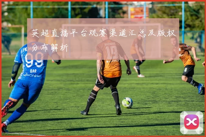 英超直播平台观赛渠道汇总及版权分布解析
