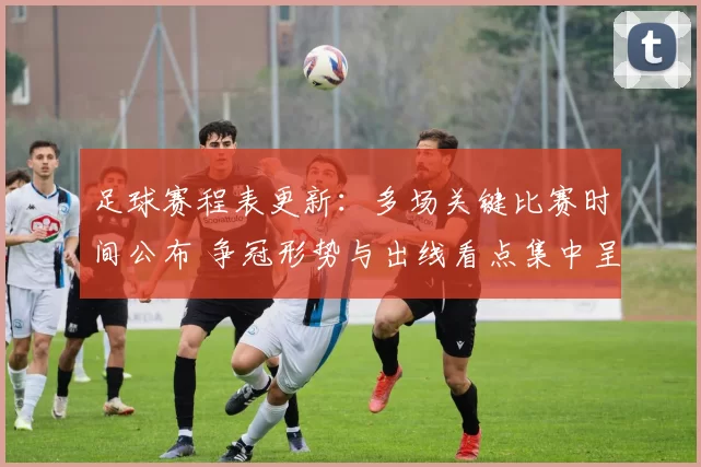 足球赛程表更新：多场关键比赛时间公布 争冠形势与出线看点集中呈现