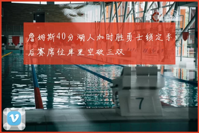 詹姆斯40分湖人加时胜勇士锁定季后赛席位库里空砍三双