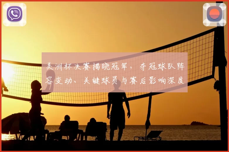 美洲杯决赛揭晓冠军，夺冠球队阵容变动、关键球员与赛后影响深度解读