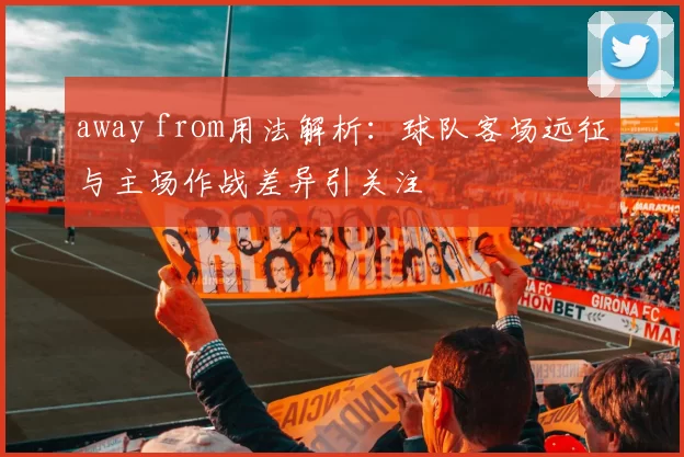 away from用法解析：球队客场远征与主场作战差异引关注