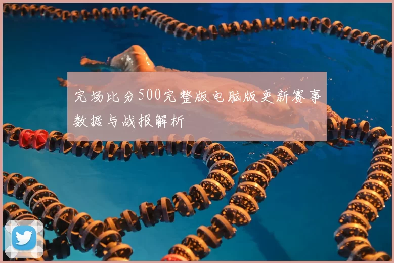 完场比分500完整版电脑版更新赛事数据与战报解析