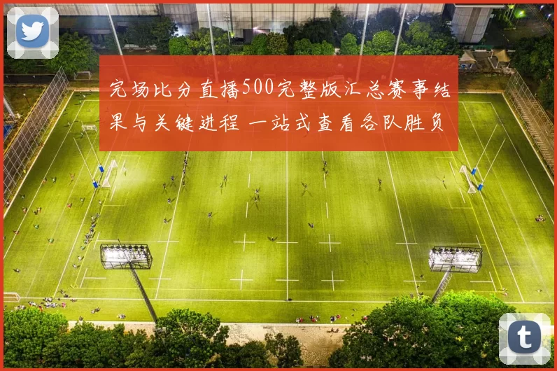 完场比分直播500完整版汇总赛事结果与关键进程 一站式查看各队胜负与数据亮点
