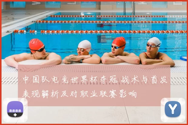 中国队电竞世界杯夺冠 战术与首发表现解析及对职业联赛影响