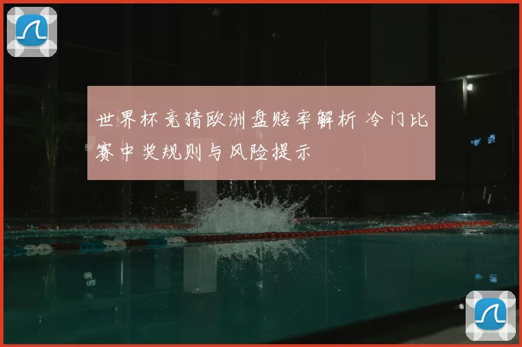 世界杯竞猜欧洲盘赔率解析 冷门比赛中奖规则与风险提示
