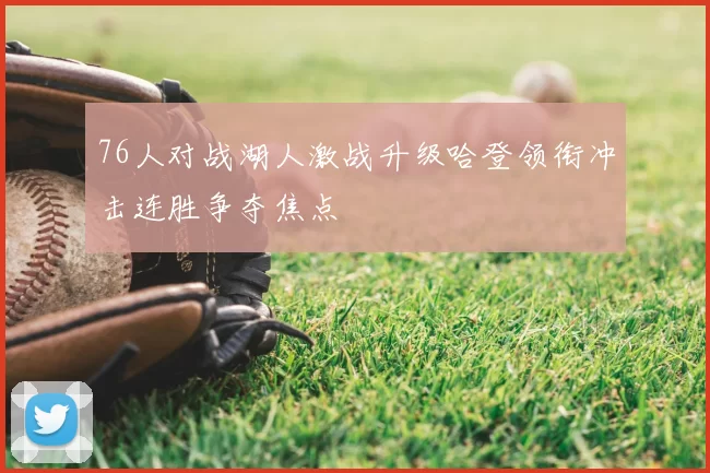 76人对战湖人激战升级哈登领衔冲击连胜争夺焦点