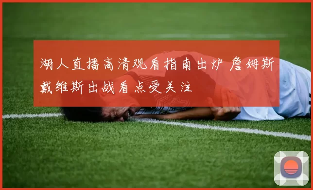 湖人直播高清观看指南出炉 詹姆斯戴维斯出战看点受关注