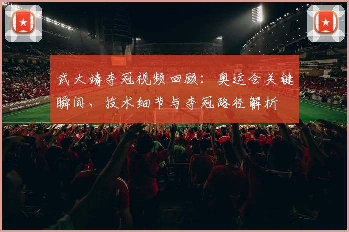 武大靖夺冠视频回顾：奥运会关键瞬间、技术细节与夺冠路径解析