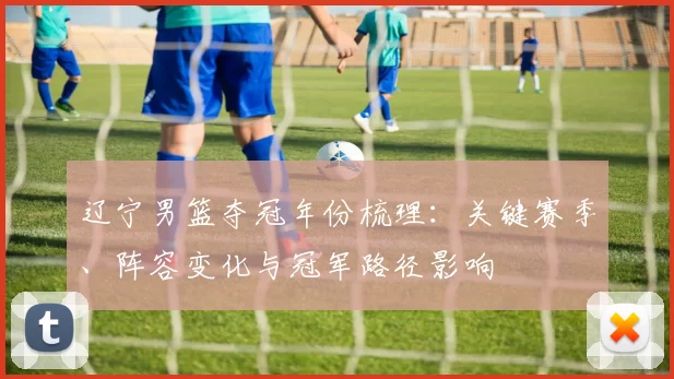 辽宁男篮夺冠年份梳理：关键赛季、阵容变化与冠军路径影响