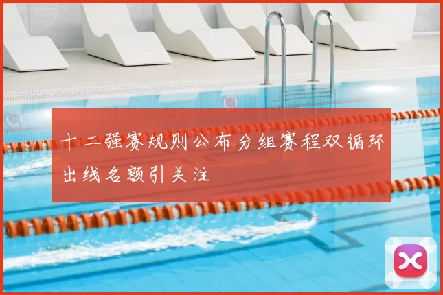 十二强赛规则公布分组赛程双循环出线名额引关注