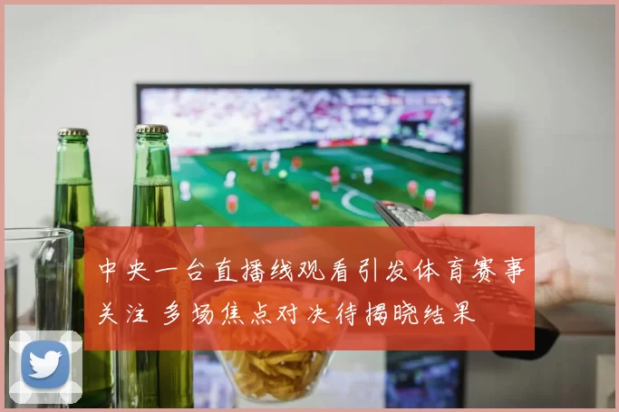 中央一台直播线观看引发体育赛事关注 多场焦点对决待揭晓结果