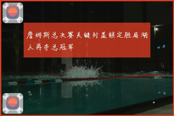 詹姆斯总决赛关键封盖锁定胜局湖人再夺总冠军