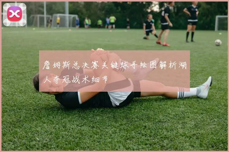 詹姆斯总决赛关键球手绘图解析湖人夺冠战术细节