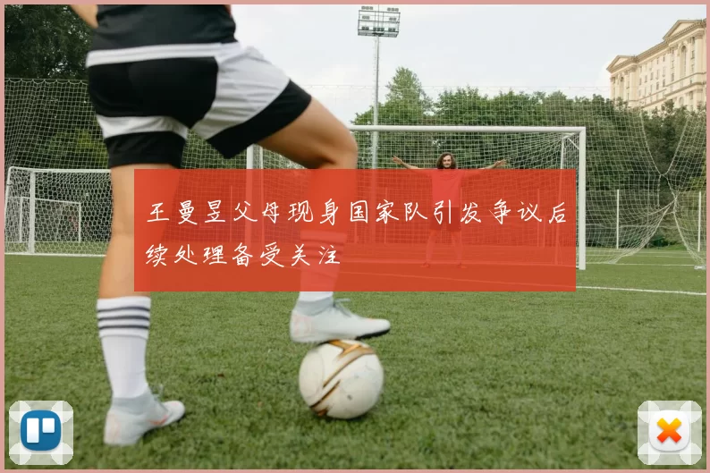 王曼昱父母现身国家队引发争议后续处理备受关注