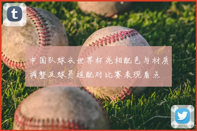 中国队球衣世界杯亮相配色与材质调整及球员适配对比赛表现看点