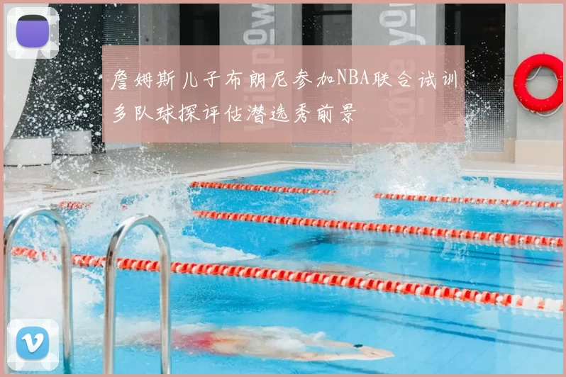 詹姆斯儿子布朗尼参加NBA联合试训多队球探评估潜选秀前景