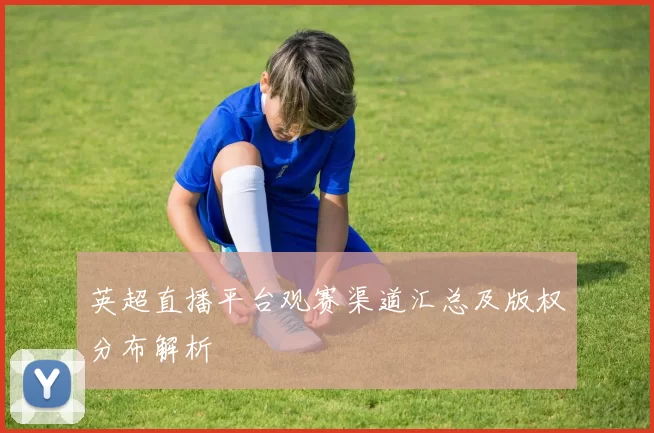 英超直播平台观赛渠道汇总及版权分布解析