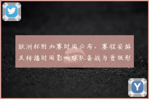 欧洲杯附加赛时间公布，赛程安排及转播时间影响球队备战与晋级形势