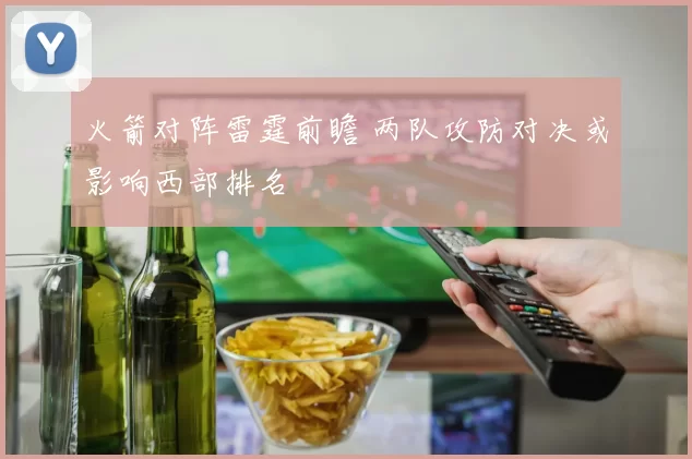 火箭对阵雷霆前瞻 两队攻防对决或影响西部排名