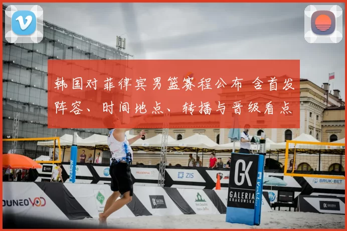 韩国对菲律宾男篮赛程公布 含首发阵容、时间地点、转播与晋级看点
