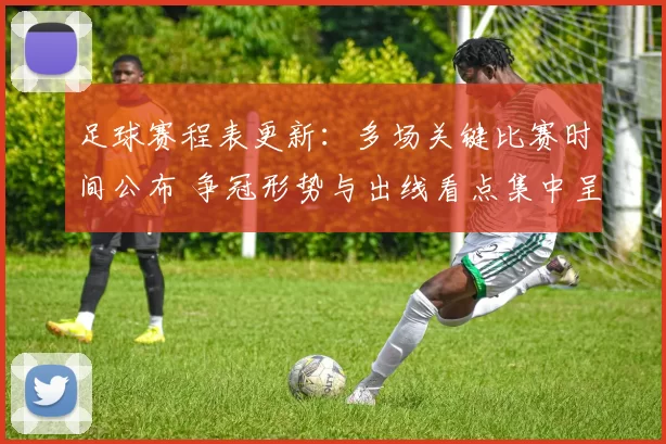 足球赛程表更新：多场关键比赛时间公布 争冠形势与出线看点集中呈现