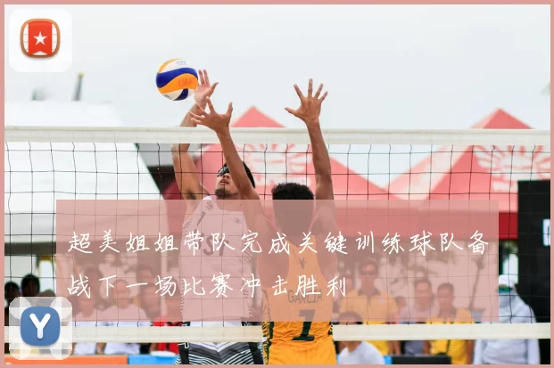 超美姐姐带队完成关键训练球队备战下一场比赛冲击胜利