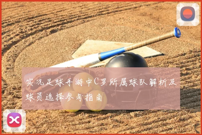 实况足球手游中C罗所属球队解析及球员选择参考指南