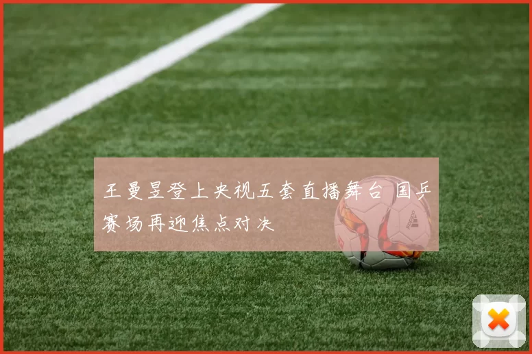 王曼昱登上央视五套直播舞台 国乒赛场再迎焦点对决